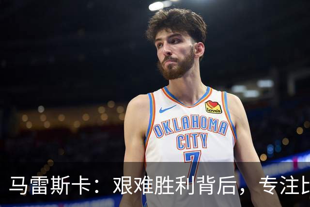 马雷斯卡：艰难胜利背后，专注比赛更重要